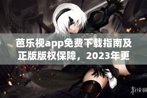 芭樂視app免費下載指南及正版版權保障，2023年更新最新下載途徑及功能特性