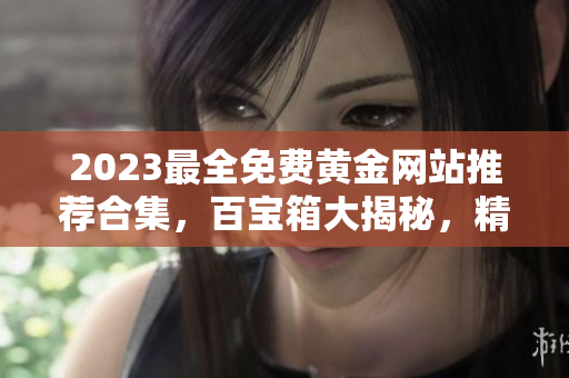 2023最全免費(fèi)黃金網(wǎng)站推薦合集，百寶箱大揭秘，精選最優(yōu)平臺大揭曉