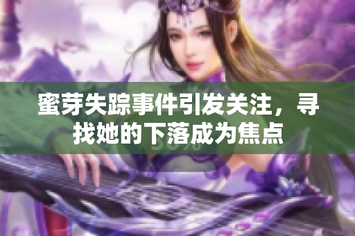 蜜芽失蹤事件引發(fā)關(guān)注，尋找她的下落成為焦點(diǎn)