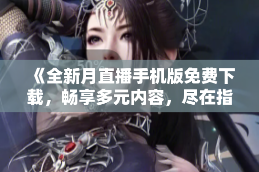 《全新月直播手機(jī)版免費(fèi)下載，暢享多元內(nèi)容，盡在指尖》