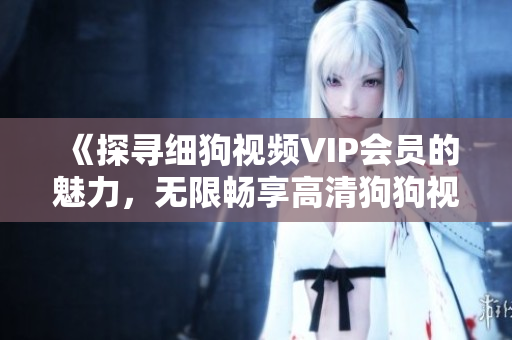 《探尋細(xì)狗視頻VIP會員的魅力，無限暢享高清狗狗視頻》