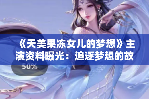 《天美果凍女兒的夢想》主演資料曝光：追逐夢想的故事！