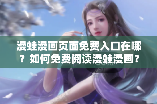 漫蛙漫畫頁面免費入口在哪？如何免費閱讀漫蛙漫畫？