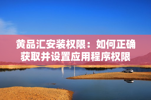 黃品匯安裝權限：如何正確獲取并設置應用程序權限