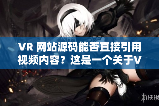 VR 網(wǎng)站源碼能否直接引用視頻內(nèi)容？這是一個關于VR成品網(wǎng)站源碼使用視頻內(nèi)容的探討