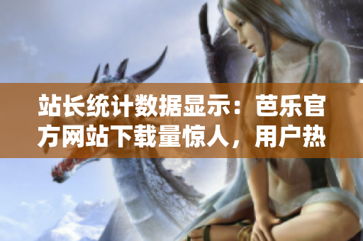 站長統(tǒng)計數(shù)據(jù)顯示：芭樂官方網(wǎng)站下載量驚人，用戶熱情高漲