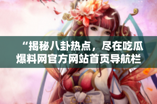 “揭秘八卦熱點，盡在吃瓜爆料網(wǎng)官方網(wǎng)站首頁導(dǎo)航欄”