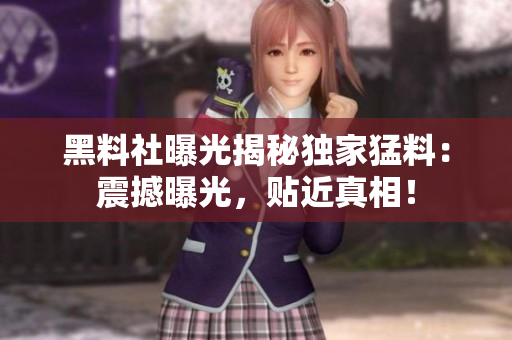 黑料社曝光揭秘獨家猛料：震撼曝光，貼近真相！