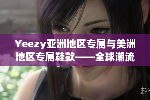 Yeezy亞洲地區(qū)專屬與美洲地區(qū)專屬鞋款——全球潮流的獨特限定款