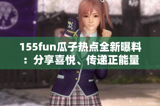 155fun瓜子熱點全新曝料：分享喜悅、傳遞正能量