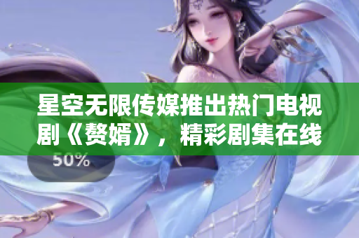 星空無限傳媒推出熱門電視劇《贅婿》，精彩劇集在線觀看