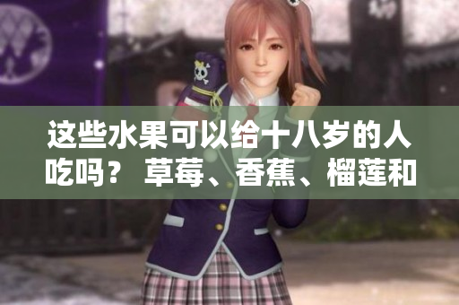 這些水果可以給十八歲的人吃嗎？ 草莓、香蕉、榴蓮和絲瓜適合在青少年飲食中嗎？