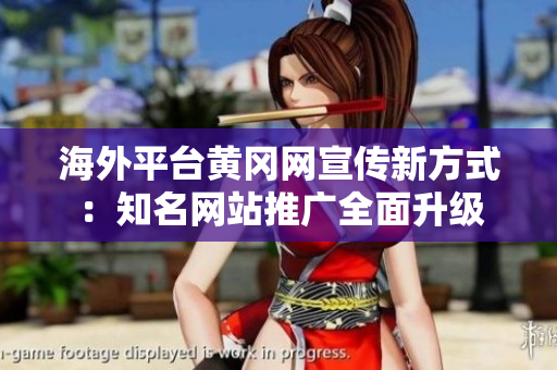 海外平臺黃岡網(wǎng)宣傳新方式：知名網(wǎng)站推廣全面升級
