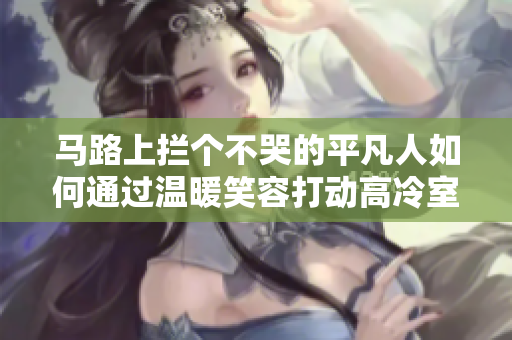 馬路上攔個不哭的平凡人如何通過溫暖笑容打動高冷室友？