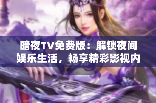 暗夜TV免費(fèi)版：解鎖夜間娛樂生活，暢享精彩影視內(nèi)容
