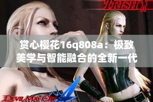 賞心櫻花16q808a：極致美學與智能融合的全新一代旗艦手機