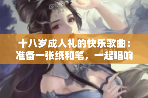 十八歲成人禮的快樂(lè)歌曲：準(zhǔn)備一張紙和筆，一起唱響成長(zhǎng)的旋律