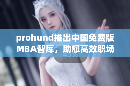 prohund推出中國(guó)免費(fèi)版MBA智庫(kù)，助您高效職場(chǎng)提升