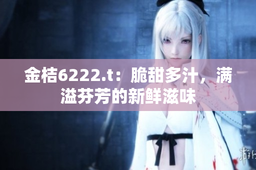 金桔6222.t：脆甜多汁，滿溢芬芳的新鮮滋味