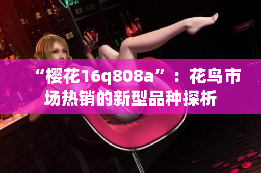 “櫻花16q808a”：花鳥(niǎo)市場(chǎng)熱銷(xiāo)的新型品種探析