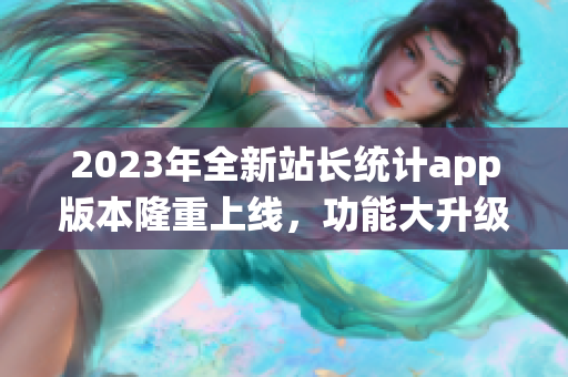 2023年全新站長(zhǎng)統(tǒng)計(jì)app版本隆重上線，功能大升級(jí)