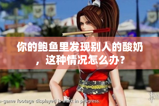 你的鮑魚里發(fā)現(xiàn)別人的酸奶，這種情況怎么辦？