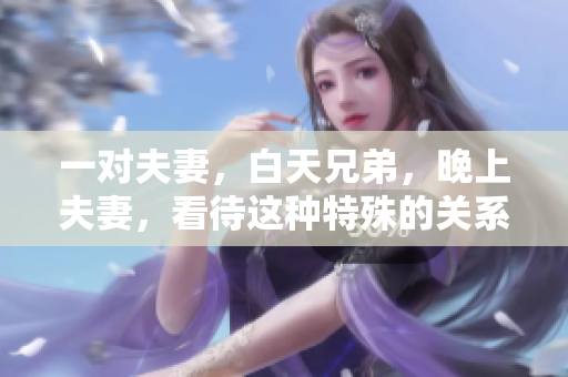 一對(duì)夫妻，白天兄弟，晚上夫妻，看待這種特殊的關(guān)系需要什么樣的心態(tài)？
