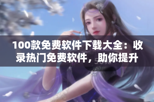 100款免費(fèi)軟件下載大全：收錄熱門(mén)免費(fèi)軟件，助你提升工作與生活效率