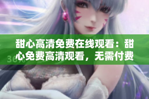 甜心高清免費在線觀看：甜心免費高清觀看，無需付費，高品質(zhì)影像任你暢享
