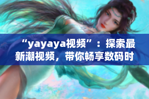 “yayaya視頻”：探索最新潮視頻，帶你暢享數(shù)碼時代的精彩視聽體驗