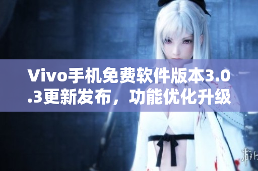 Vivo手機免費軟件版本3.0.3更新發(fā)布，功能優(yōu)化升級