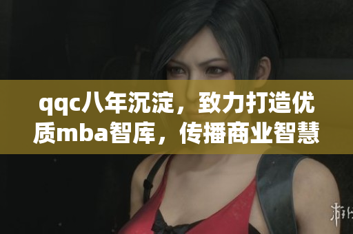 qqc八年沉淀，致力打造優(yōu)質(zhì)mba智庫(kù)，傳播商業(yè)智慧