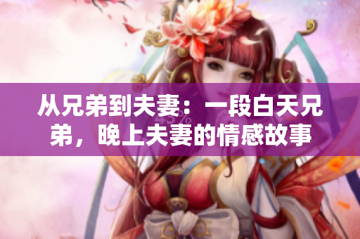 從兄弟到夫妻：一段白天兄弟，晚上夫妻的情感故事