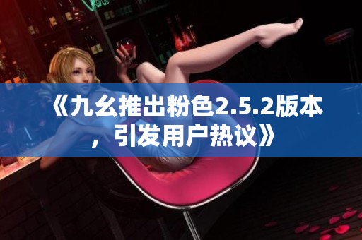 《九幺推出粉色2.5.2版本，引發(fā)用戶熱議》