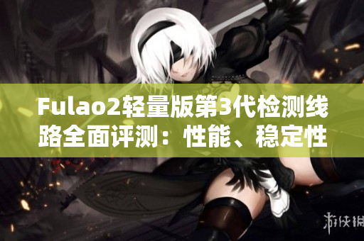 Fulao2輕量版第3代檢測線路全面評測：性能、穩(wěn)定性、速度對比