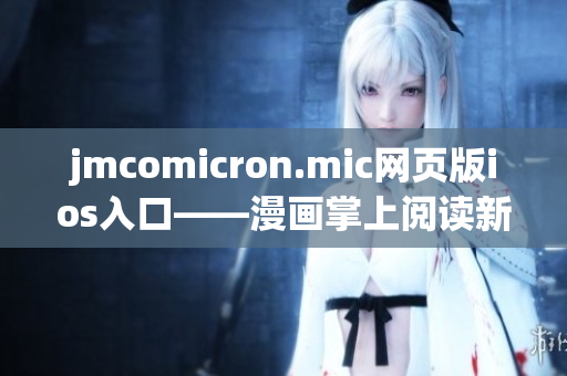 jmcomicron.mic網(wǎng)頁版ios入口——漫畫掌上閱讀新體驗