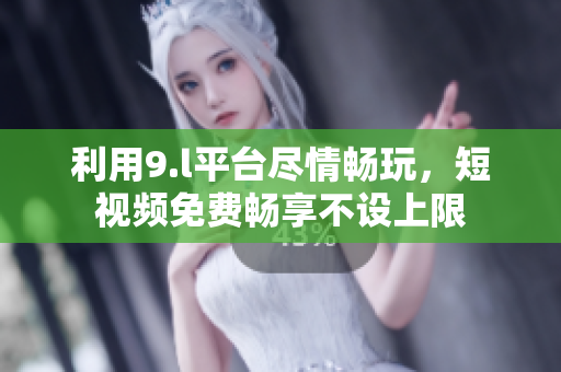 利用9.l平臺(tái)盡情暢玩，短視頻免費(fèi)暢享不設(shè)上限