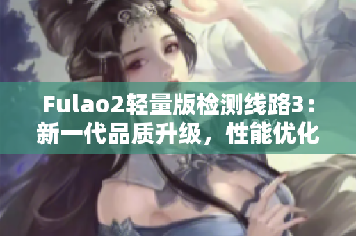 Fulao2輕量版檢測線路3：新一代品質(zhì)升級，性能優(yōu)化全面提升
