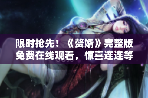 限時搶先！《贅婿》完整版免費(fèi)在線觀看，驚喜連連等你來！