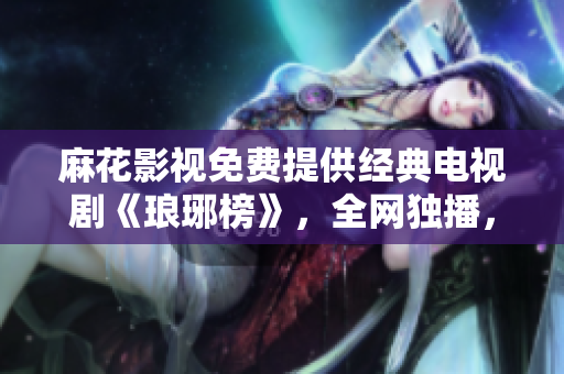 麻花影視免費提供經(jīng)典電視劇《瑯琊榜》，全網(wǎng)獨播，高清觀影快人一步