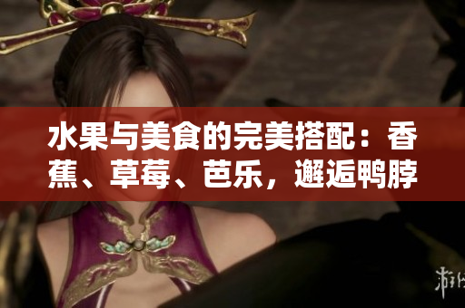 水果與美食的完美搭配：香蕉、草莓、芭樂，邂逅鴨脖奶茶千層浪