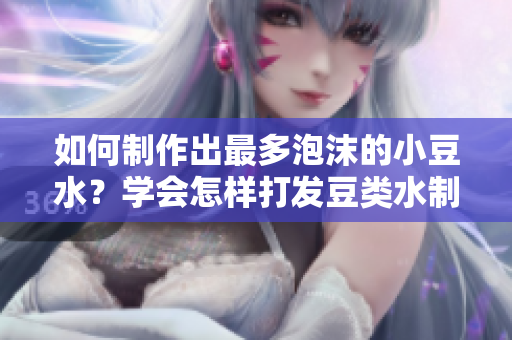 如何制作出最多泡沫的小豆水？學(xué)會怎樣打發(fā)豆類水制作最多泡沫的新方法