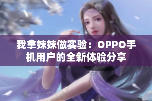 我拿妹妹做實(shí)驗(yàn)：OPPO手機(jī)用戶的全新體驗(yàn)分享