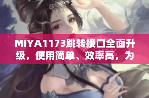 MIYA1173跳轉(zhuǎn)接口全面升級，使用簡單、效率高，為您帶來更暢快的體驗