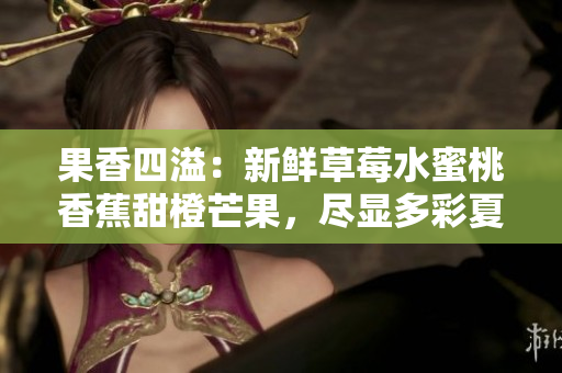 果香四溢：新鮮草莓水蜜桃香蕉甜橙芒果，盡顯多彩夏日滋味