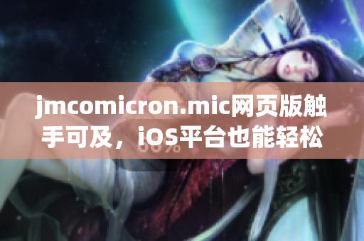 jmcomicron.mic網(wǎng)頁版觸手可及，iOS平臺也能輕松暢玩