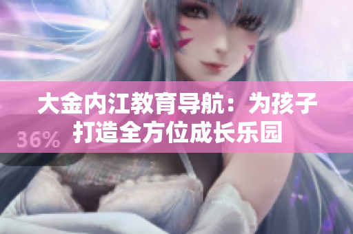 大金內(nèi)江教育導(dǎo)航：為孩子打造全方位成長(zhǎng)樂園