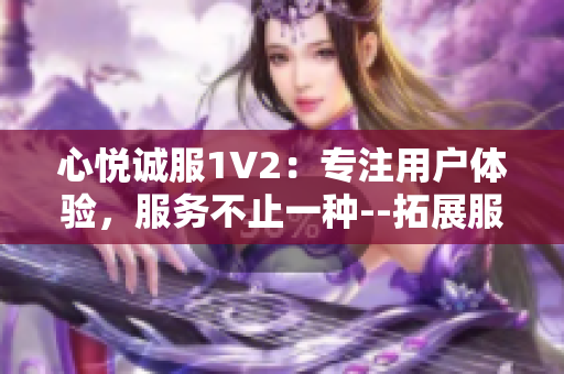 心悅誠(chéng)服1V2：專注用戶體驗(yàn)，服務(wù)不止一種--拓展服務(wù)領(lǐng)域、提升多元體驗(yàn)