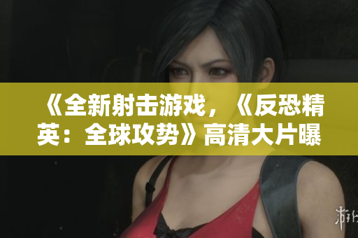 《全新射擊游戲，《反恐精英：全球攻勢》高清大片曝光，驚艷視覺盛宴，震撼你的游戲感官體驗！》