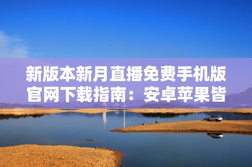 新版本新月直播免費(fèi)手機(jī)版官網(wǎng)下載指南：安卓蘋果皆可安裝，盡享高清內(nèi)容和獨(dú)家特權(quán)